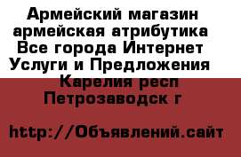 Армейский магазин ,армейская атрибутика - Все города Интернет » Услуги и Предложения   . Карелия респ.,Петрозаводск г.